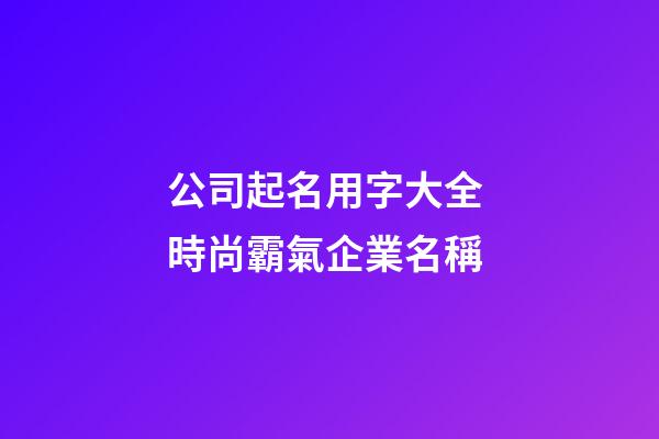 公司起名用字大全 時尚霸氣企業名稱-第1張-公司起名-玄機派